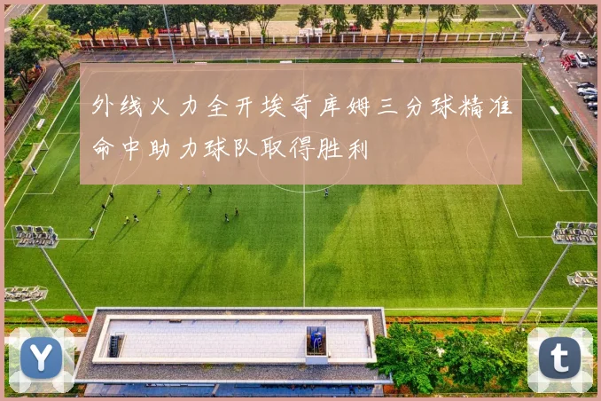 外线火力全开埃奇库姆三分球精准命中助力球队取得胜利