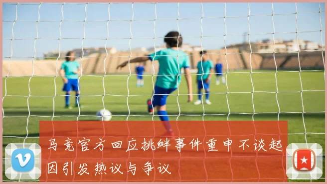 马竞官方回应挑衅事件重申不谈起因引发热议与争议