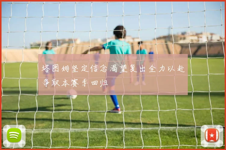 塔图姆坚定信念渴望复出全力以赴争取本赛季回归