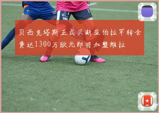 贝西克塔斯正式买断亚伯拉罕转会费达1300万欧元即将加盟维拉