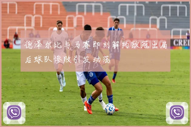 德泽尔比与马赛即刻解约欧冠出局后球队惨败引发动荡