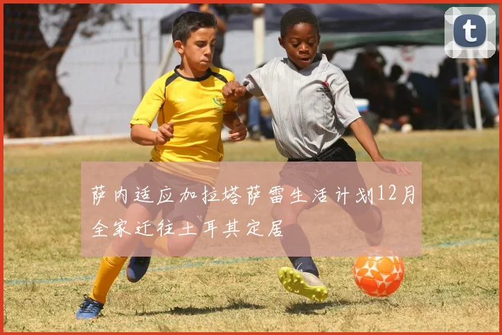 萨内适应加拉塔萨雷生活计划12月全家迁往土耳其定居