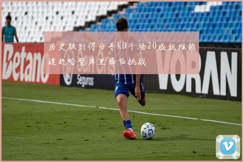 历史级别得分手KD千场20成就谁能追赶哈登库里面临挑战