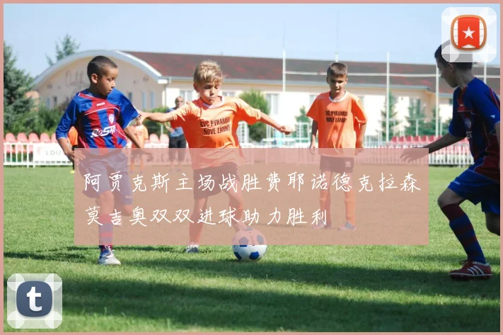 阿贾克斯主场战胜费耶诺德克拉森莫吉奥双双进球助力胜利