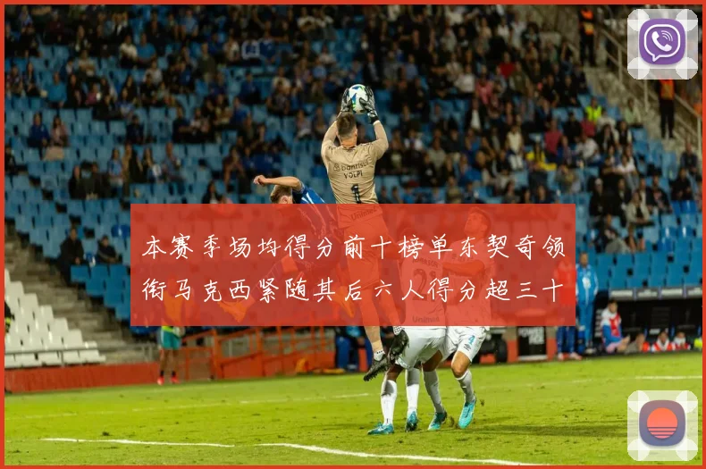 本赛季场均得分前十榜单东契奇领衔马克西紧随其后六人得分超三十