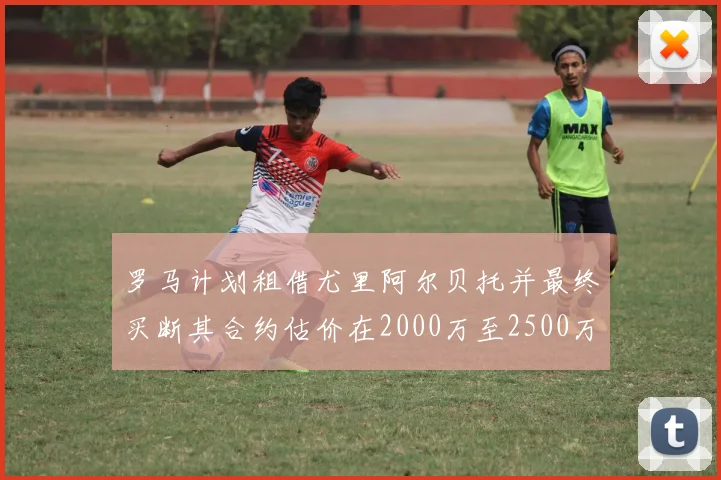 罗马计划租借尤里阿尔贝托并最终买断其合约估价在2000万至2500万欧元之间