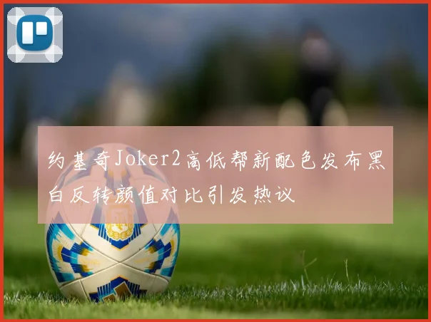 约基奇Joker2高低帮新配色发布黑白反转颜值对比引发热议