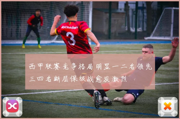 西甲联赛竞争格局明显一二名领先三四名断层保级战愈发激烈