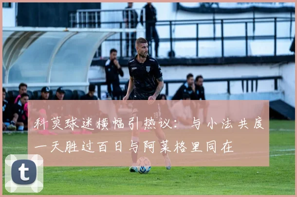 科莫球迷横幅引热议：与小法共度一天胜过百日与阿莱格里同在