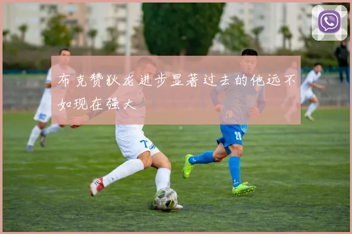 布克赞狄龙进步显著过去的他远不如现在强大