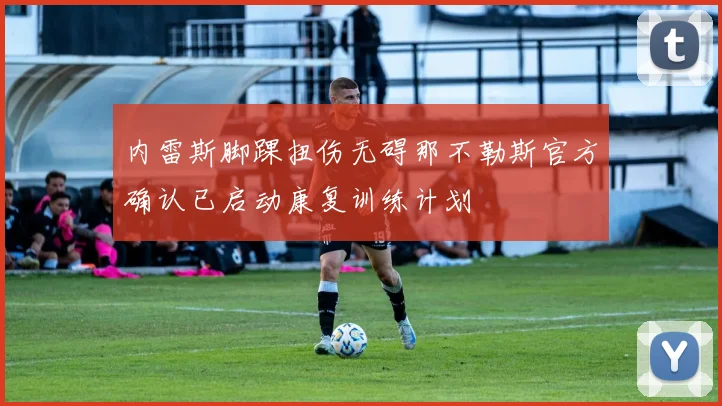 内雷斯脚踝扭伤无碍那不勒斯官方确认已启动康复训练计划