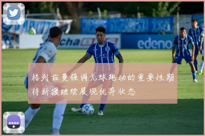 格列兹曼强调无球跑动的重要性期待新援继续展现优异状态