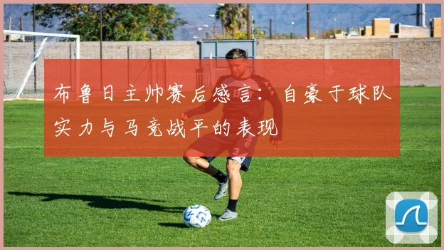 布鲁日主帅赛后感言：自豪于球队实力与马竞战平的表现