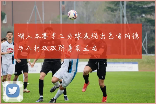 湖人本赛季三分球表现出色肯纳德与八村双双跻身前五名