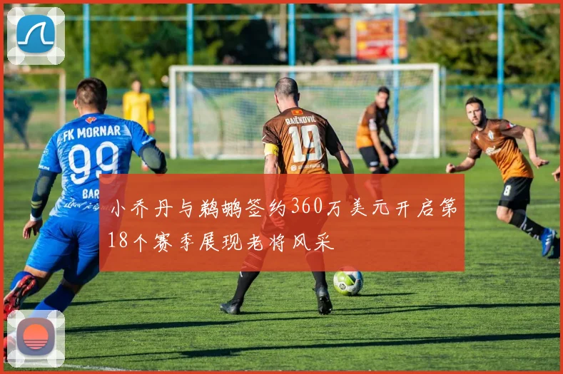 小乔丹与鹈鹕签约360万美元开启第18个赛季展现老将风采