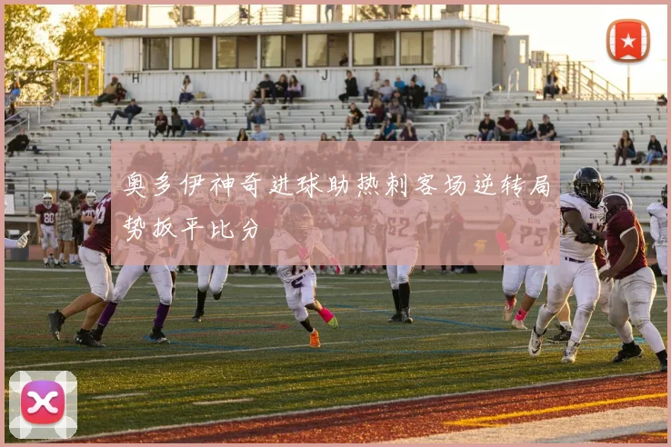 奥多伊神奇进球助热刺客场逆转局势扳平比分
