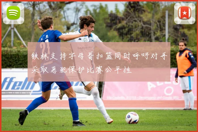 铁林支持字母哥扣篮同时呼吁对手采取恶犯保护比赛公平性