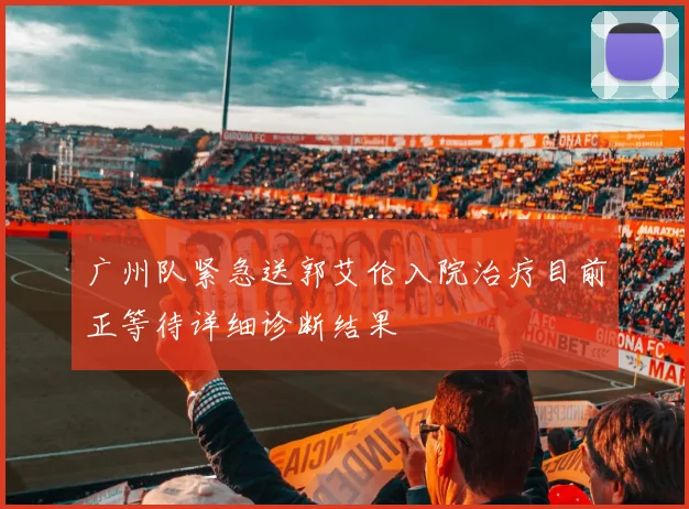 广州队紧急送郭艾伦入院治疗目前正等待详细诊断结果