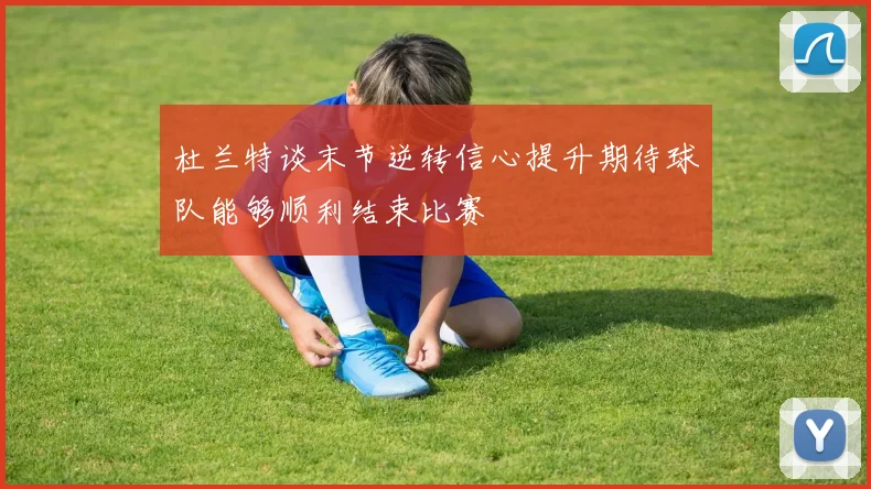 杜兰特谈末节逆转信心提升期待球队能够顺利结束比赛