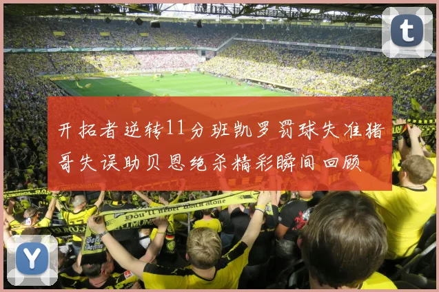 开拓者逆转11分班凯罗罚球失准猪哥失误助贝恩绝杀精彩瞬间回顾