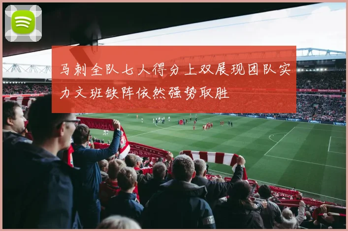 马刺全队七人得分上双展现团队实力文班缺阵依然强势取胜