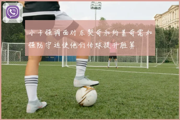 小卡强调面对东契奇和约基奇需加强防守迫使他们传球提升胜算