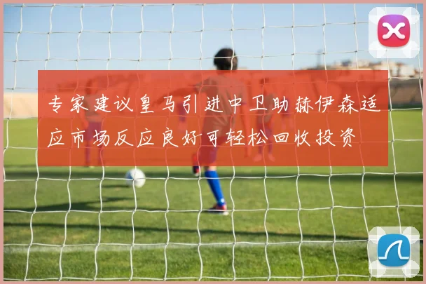 专家建议皇马引进中卫助赫伊森适应市场反应良好可轻松回收投资