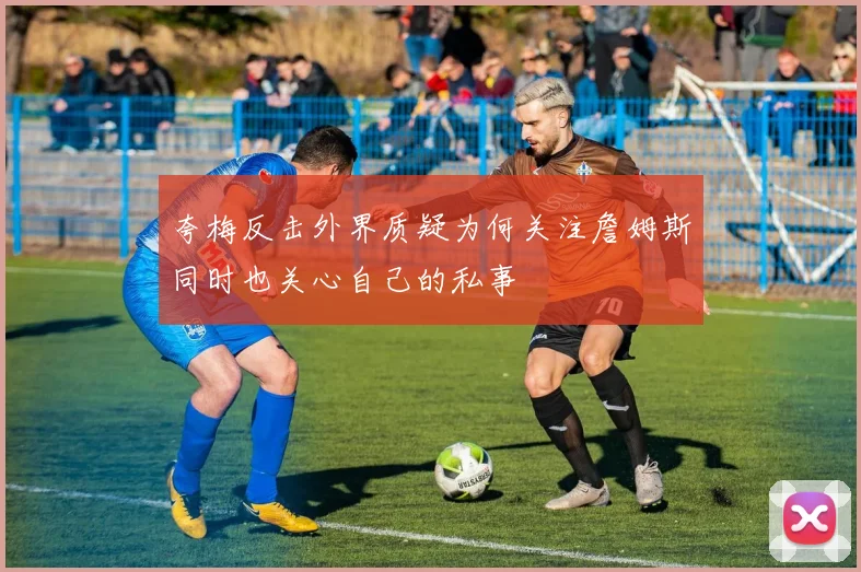 夸梅反击外界质疑为何关注詹姆斯同时也关心自己的私事