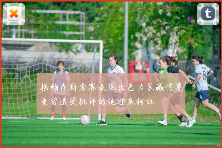 杨瀚森新秀赛表现出色力求赢得尊重曾遭受批评的他迎来转机