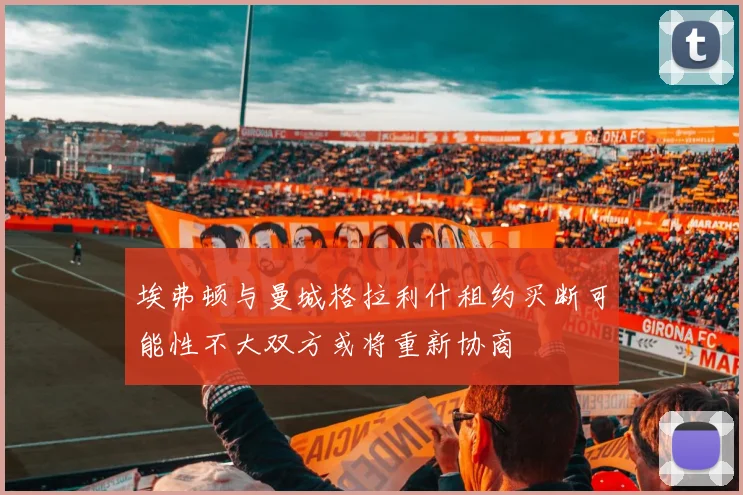 埃弗顿与曼城格拉利什租约买断可能性不大双方或将重新协商