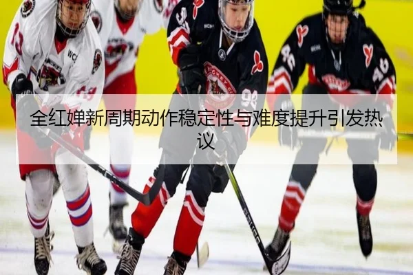全红婵新周期动作稳定性与难度提升引发热议（12bet）