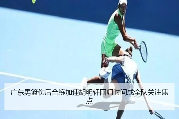 广东男篮伤后合练加速胡明轩回归时间成全队关注焦点（12bet）